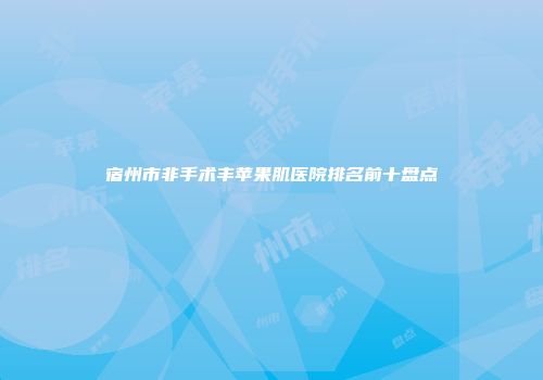 宿州市非手术丰苹果肌医院排名前十盘点