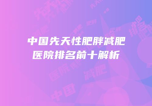 中国先天性肥胖减肥医院排名前十解析