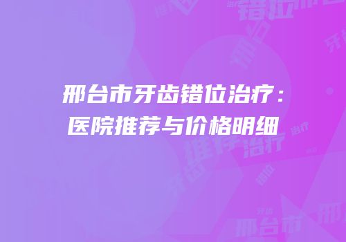 邢台市牙齿错位治疗：医院推荐与价格明细