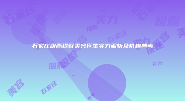 石家庄吸脂提臀美容医生实力解析及价格参考