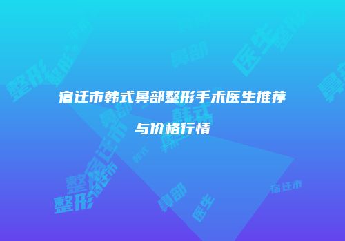 宿迁市韩式鼻部整形手术医生推荐与价格行情