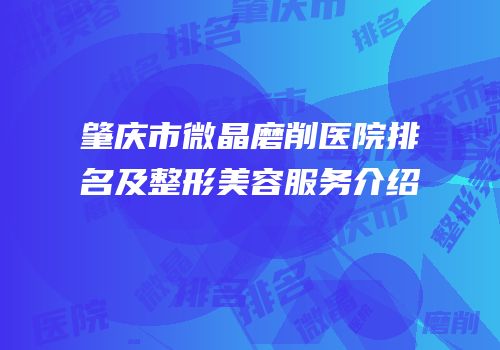 肇庆市微晶磨削医院排名及整形美容服务介绍