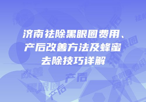 济南祛除黑眼圈费用、产后改善方法及蜂蜜去除技巧详解