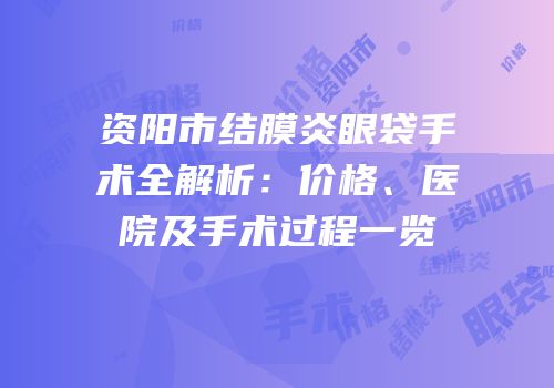 资阳市结膜炎眼袋手术全解析：价格、医院及手术过程一览