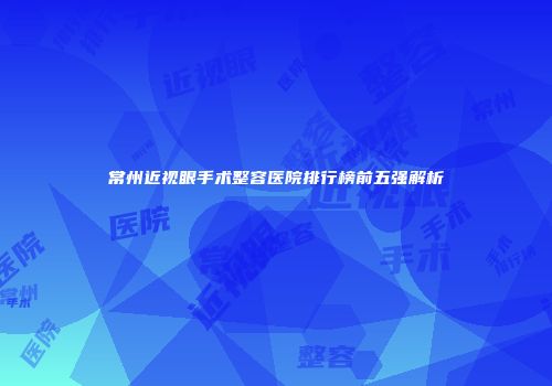 常州近视眼手术整容医院排行榜前五强解析
