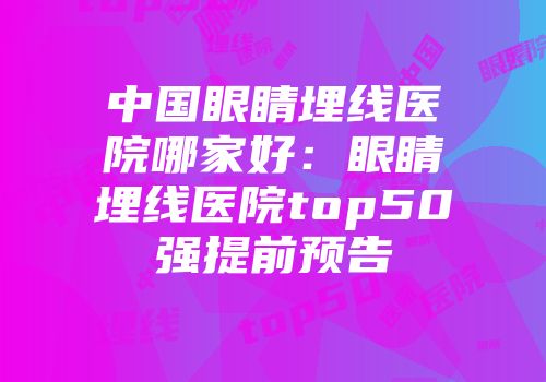 中国眼睛埋线医院哪家好：眼睛埋线医院top50强提前预告
