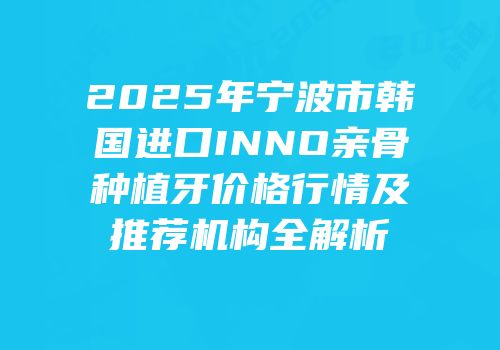 2025年宁波市韩国进口INNO亲骨种植牙价格行情及推荐机构全解析