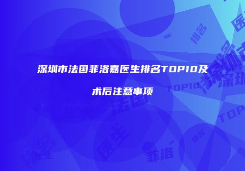 深圳市法国菲洛嘉医生排名TOP10及术后注意事项