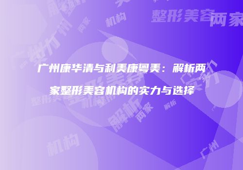 广州康华清与利美康粤美：解析两家整形美容机构的实力与选择