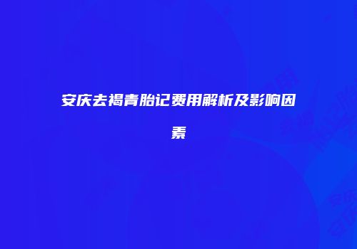 安庆去褐青胎记费用解析及影响因素