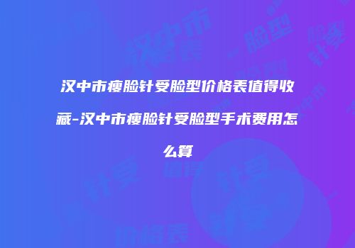 汉中市瘦脸针受脸型价格表值得收藏-汉中市瘦脸针受脸型手术费用怎么算