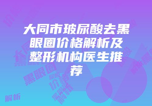 大同市玻尿酸去黑眼圈价格解析及整形机构医生推荐
