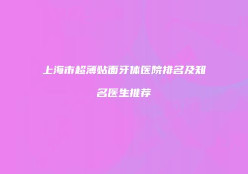 上海市超薄贴面牙体医院排名及知名医生推荐