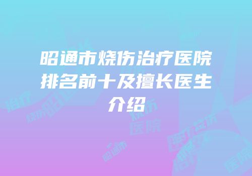 昭通市烧伤治疗医院排名前十及擅长医生介绍
