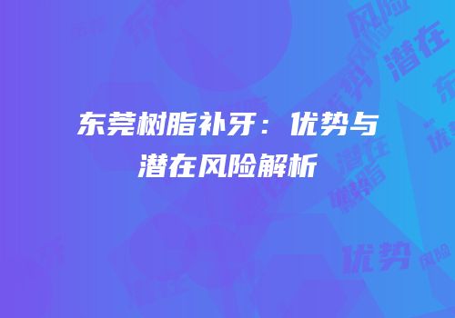 东莞树脂补牙：优势与潜在风险解析