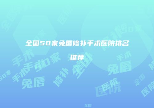 全国50家兔唇修补手术医院排名推荐