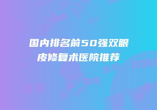 国内排名前50强双眼皮修复术医院推荐