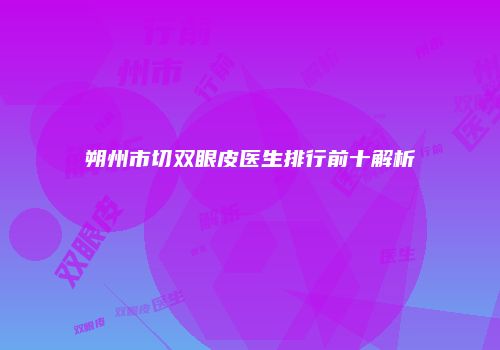 朔州市切双眼皮医生排行前十解析