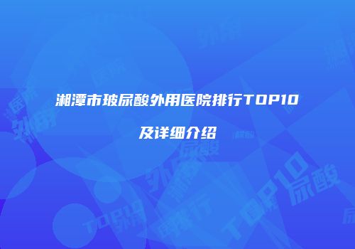 湘潭市玻尿酸外用医院排行TOP10及详细介绍