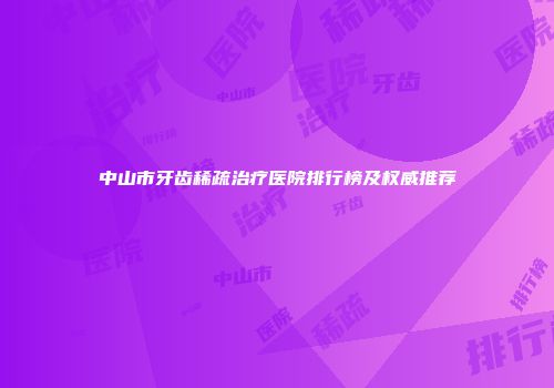 中山市牙齿稀疏治疗医院排行榜及权威推荐