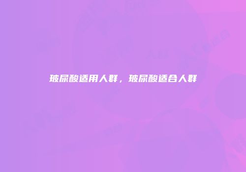 玻尿酸适用人群，玻尿酸适合人群