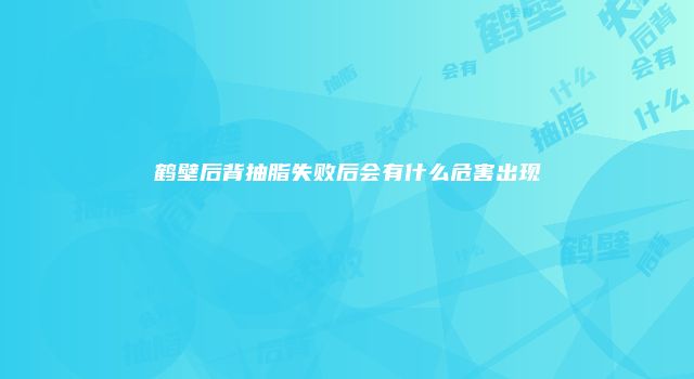 鹤壁后背抽脂失败后会有什么危害出现