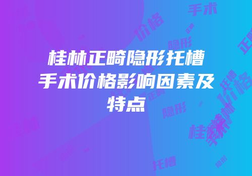 桂林正畸隐形托槽手术价格影响因素及特点