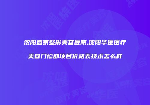 沈阳盛京整形美容医院,沈阳华医医疗美容门诊部项目价格表技术怎么样