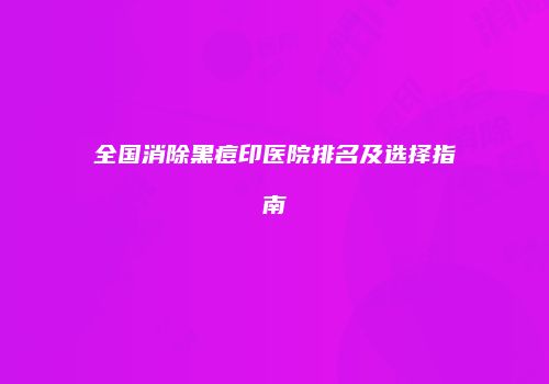 全国消除黑痘印医院排名及选择指南
