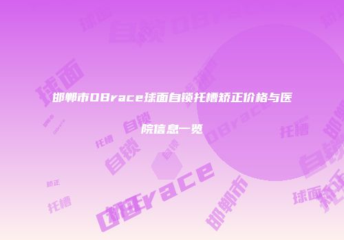 邯郸市OBrace球面自锁托槽矫正价格与医院信息一览