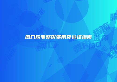 周口脱毛整形费用及选择指南