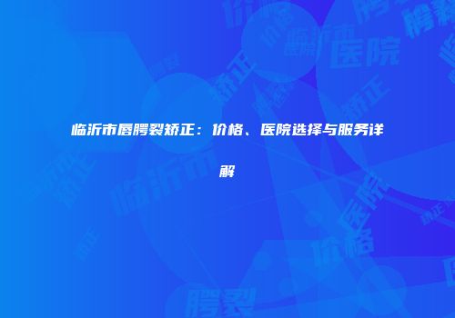 临沂市唇腭裂矫正：价格、医院选择与服务详解