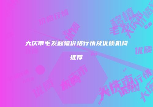 大庆市毛发移植价格行情及优质机构推荐