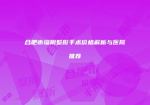 合肥市缩阴整形手术价格解析与医院推荐