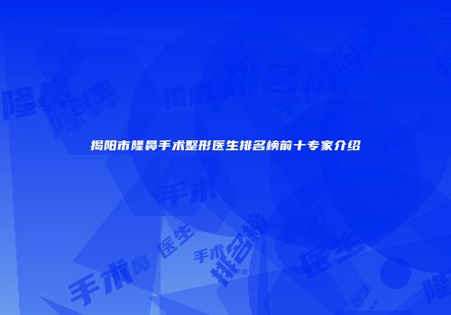 揭阳市隆鼻手术整形医生排名榜前十专家介绍