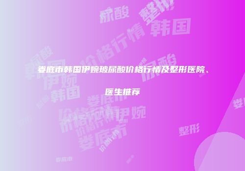 娄底市韩国伊婉玻尿酸价格行情及整形医院、医生推荐
