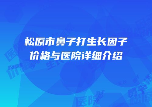 松原市鼻子打生长因子价格与医院详细介绍