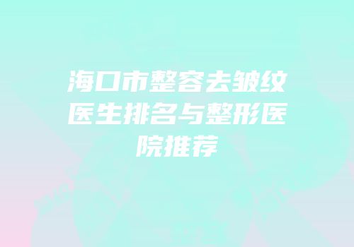 海口市整容去皱纹医生排名与整形医院推荐