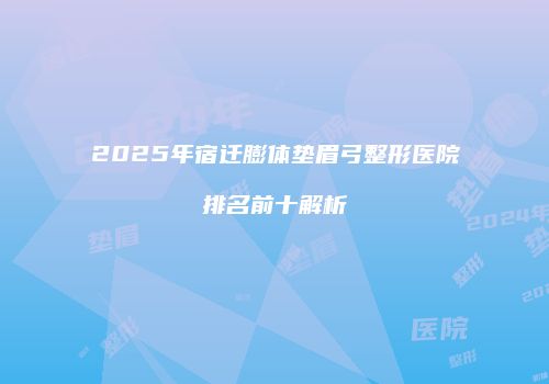 2025年宿迁膨体垫眉弓整形医院排名前十解析