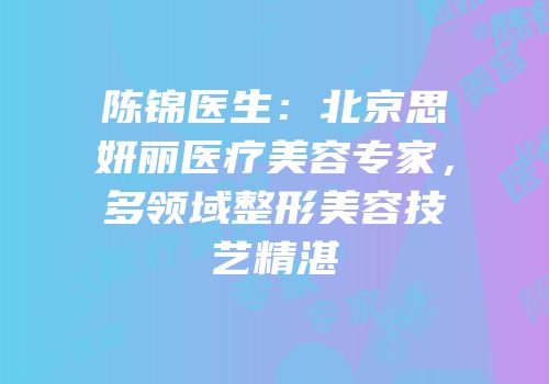陈锦医生：北京思妍丽医疗美容专家，多领域整形美容技艺精湛