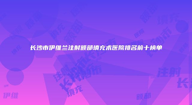 长沙市伊维兰注射额部填充术医院排名前十榜单