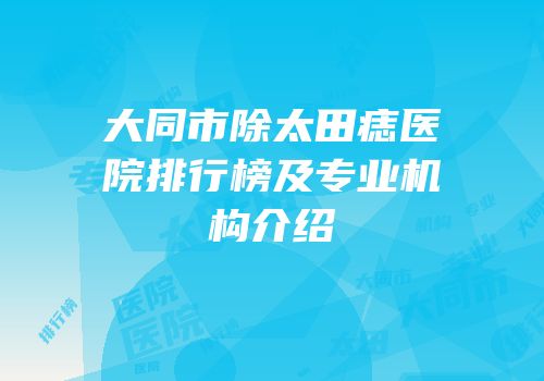 大同市除太田痣医院排行榜及专业机构介绍