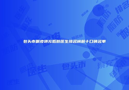 包头市眼皮填充脂肪医生排名榜前十口碑名单
