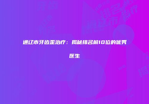 通辽市牙齿歪治疗：揭秘排名前10位的优秀医生