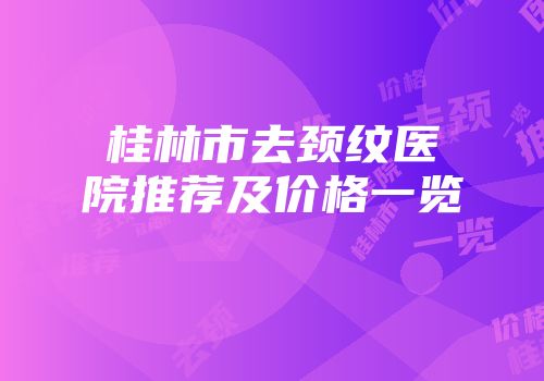 桂林市去颈纹医院推荐及价格一览