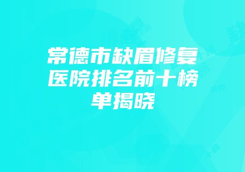 常德市缺眉修复医院排名前十榜单揭晓