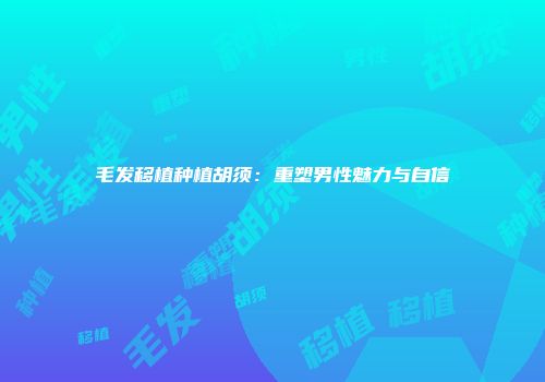 毛发移植种植胡须：重塑男性魅力与自信