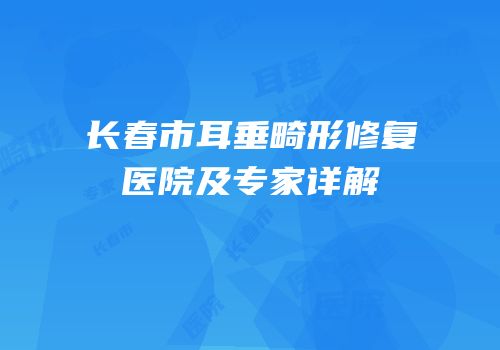 长春市耳垂畸形修复医院及专家详解