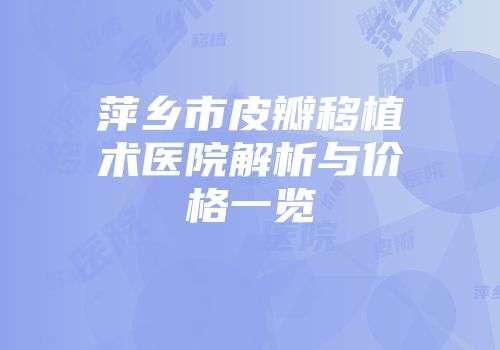 萍乡市皮瓣移植术医院解析与价格一览