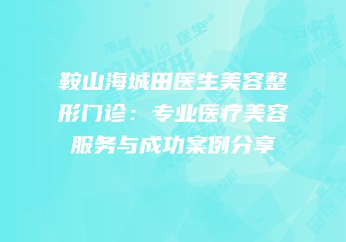 鞍山海城田医生美容整形门诊：专业医疗美容服务与成功案例分享